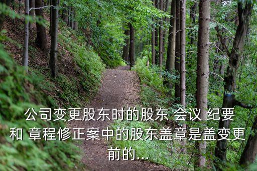  公司變更股東時的股東 會議 紀(jì)要和 章程修正案中的股東蓋章是蓋變更前的...