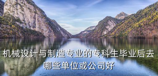 機械設計與制造專業(yè)的?？粕厴I(yè)后去哪些單位或公司好