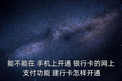 能不能在 手機上開通 銀行卡的網上 支付功能 建行卡怎樣開通