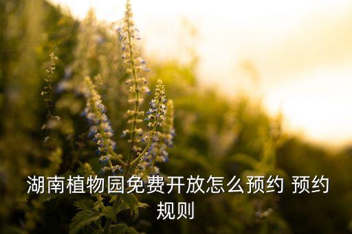  湖南植物園免費開放怎么預約 預約規(guī)則