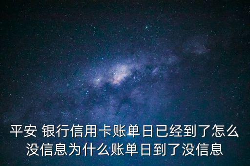 平安 銀行信用卡賬單日已經(jīng)到了怎么沒(méi)信息為什么賬單日到了沒(méi)信息