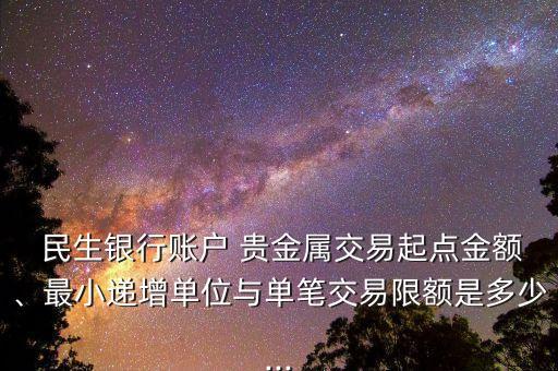  民生銀行賬戶 貴金屬交易起點金額、最小遞增單位與單筆交易限額是多少...