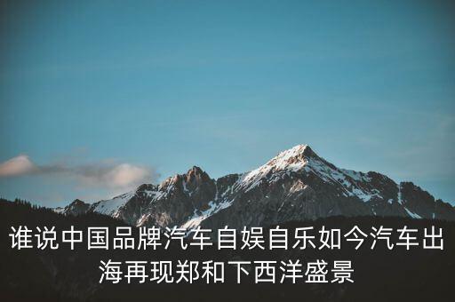 誰(shuí)說(shuō)中國(guó)品牌汽車自?shī)首詷?lè)如今汽車出海再現(xiàn)鄭和下西洋盛景