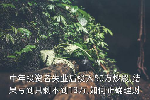 中年投資者失業(yè)后投入50萬炒股,結(jié)果虧到只剩不到13萬,如何正確理財(cái)