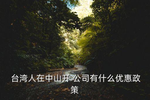  臺(tái)灣人在中山開 公司有什么優(yōu)惠政策