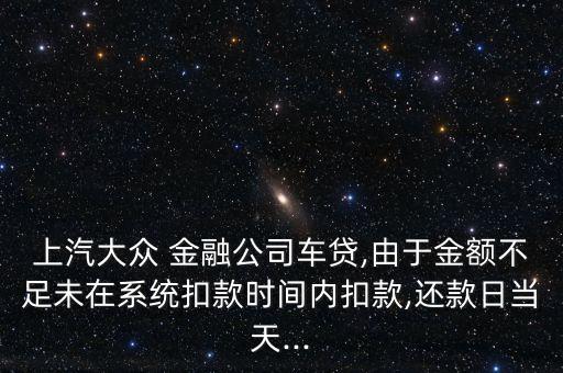 上汽大眾 金融公司車貸,由于金額不足未在系統(tǒng)扣款時間內(nèi)扣款,還款日當(dāng)天...