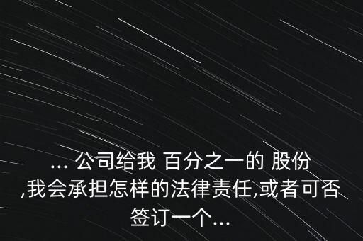 ... 公司給我 百分之一的 股份,我會(huì)承擔(dān)怎樣的法律責(zé)任,或者可否簽訂一個(gè)...