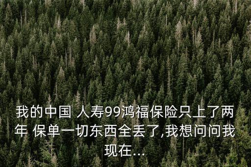 我的中國(guó) 人壽99鴻福保險(xiǎn)只上了兩年 保單一切東西全丟了,我想問問我現(xiàn)在...