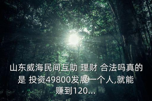 山東威海民間互助 理財 合法嗎真的是 投資49800發(fā)展一個人,就能賺到120...