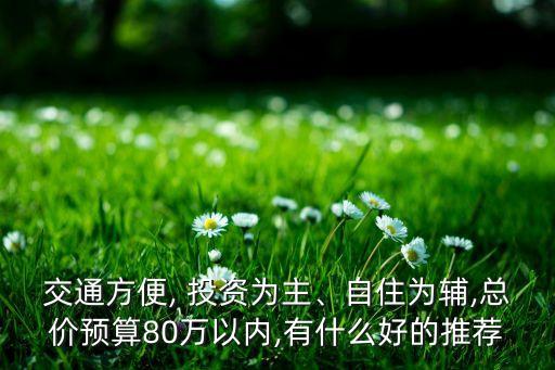 交通方便, 投資為主、自住為輔,總價預(yù)算80萬以內(nèi),有什么好的推薦