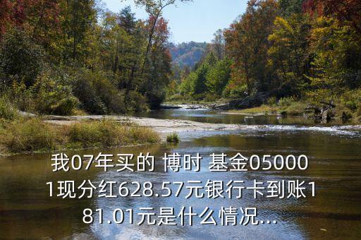 我07年買的 博時 基金050001現(xiàn)分紅628.57元銀行卡到賬181.01元是什么情況...