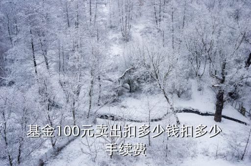  基金100元賣出扣多少錢扣多少 手續(xù)費(fèi)