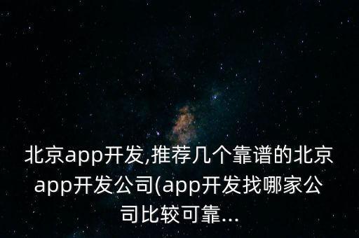 北京app開發(fā),推薦幾個(gè)靠譜的北京app開發(fā)公司(app開發(fā)找哪家公司比較可靠...