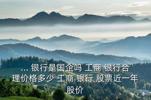 ... 銀行是國企嗎 工商 銀行合理價(jià)格多少 工商 銀行 股票近一年股價(jià)