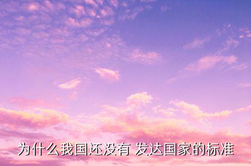 為什么我國(guó)還沒有 發(fā)達(dá)國(guó)家的標(biāo)準(zhǔn)