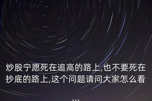 炒股寧愿死在追高的路上,也不要死在抄底的路上,這個問題請問大家怎么看...