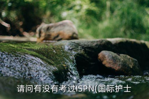 請(qǐng)問有沒有考過ISPN(國際護(hù)士