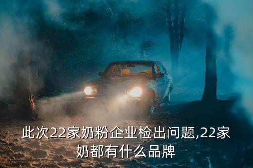 此次22家奶粉企業(yè)檢出問題,22家奶都有什么品牌