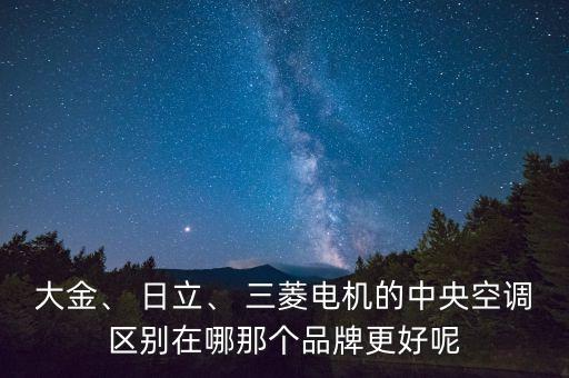 大金、 日立、 三菱電機(jī)的中央空調(diào)區(qū)別在哪那個(gè)品牌更好呢