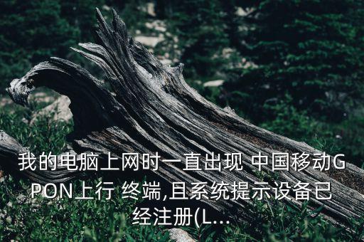 我的電腦上網(wǎng)時一直出現(xiàn) 中國移動GPON上行 終端,且系統(tǒng)提示設備已經(jīng)注冊(L...