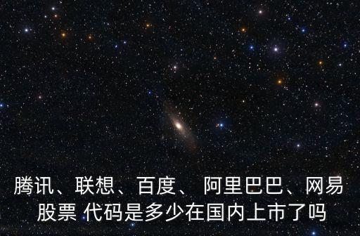 騰訊、聯(lián)想、百度、 阿里巴巴、網(wǎng)易 股票 代碼是多少在國內(nèi)上市了嗎