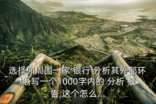 選擇你周圍一家 銀行 分析其外部環(huán)境,寫一個(gè)1000字內(nèi)的 分析 報(bào)告,這個(gè)怎么...