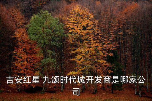 吉安紅星 九頌時(shí)代城開發(fā)商是哪家公司