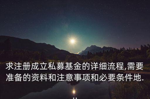 求注冊(cè)成立私募基金的詳細(xì)流程,需要準(zhǔn)備的資料和注意事項(xiàng)和必要條件地...