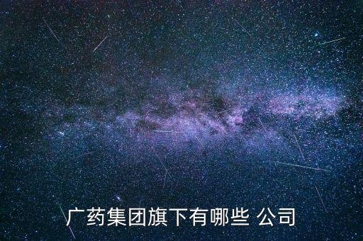 廣藥集團(tuán)旗下有哪些 公司