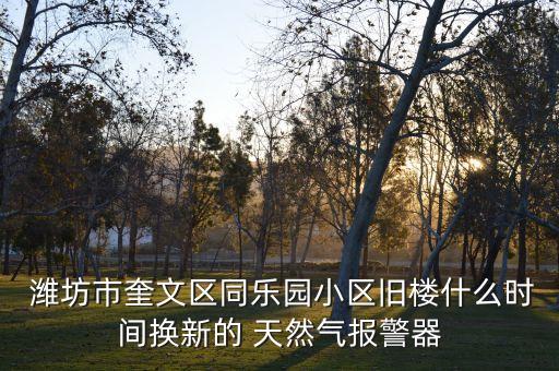  濰坊市奎文區(qū)同樂(lè)園小區(qū)舊樓什么時(shí)間換新的 天然氣報(bào)警器