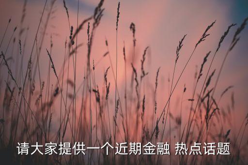 請(qǐng)大家提供一個(gè)近期金融 熱點(diǎn)話題