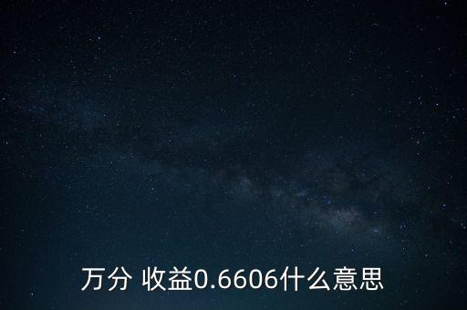 萬分 收益0.6606什么意思