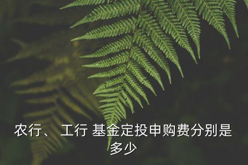 農(nóng)行、 工行 基金定投申購(gòu)費(fèi)分別是多少