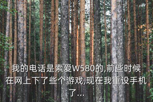 我的電話是索愛W580的,前些時候在網(wǎng)上下了些個游戲,現(xiàn)在我重設(shè)手機了...