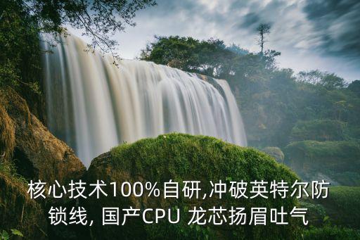 核心技術(shù)100%自研,沖破英特爾防鎖線, 國產(chǎn)CPU 龍芯揚眉吐氣