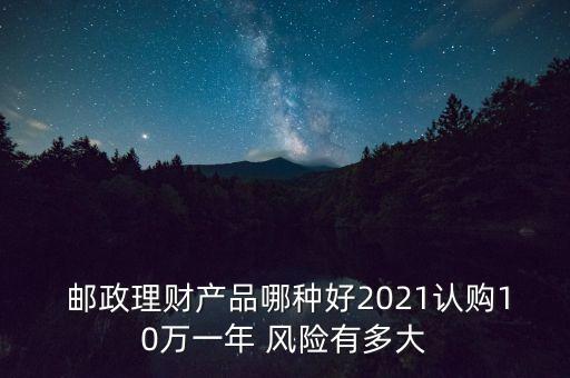  郵政理財(cái)產(chǎn)品哪種好2021認(rèn)購10萬一年 風(fēng)險(xiǎn)有多大