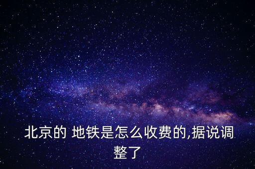  北京的 地鐵是怎么收費的,據(jù)說調(diào)整了