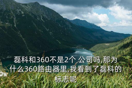 磊科和360不是2個 公司嗎,那為什么360路由器里,我看到了磊科的標志呢