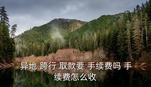  異地 跨行 取款要 手續(xù)費嗎 手續(xù)費怎么收