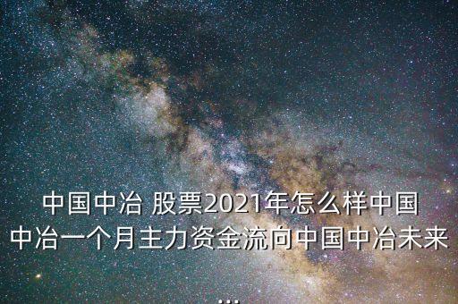 中國(guó)中冶 股票2021年怎么樣中國(guó)中冶一個(gè)月主力資金流向中國(guó)中冶未來(lái)...