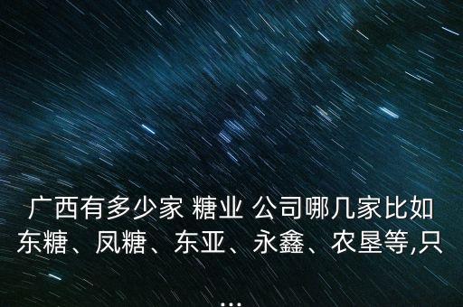 廣西有多少家 糖業(yè) 公司哪幾家比如東糖、鳳糖、東亞、永鑫、農墾等,只...