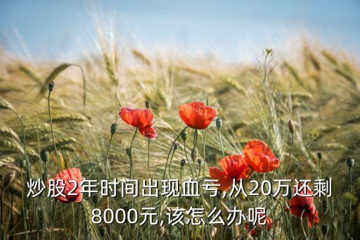 炒股2年時(shí)間出現(xiàn)血虧,從20萬(wàn)還剩8000元,該怎么辦呢