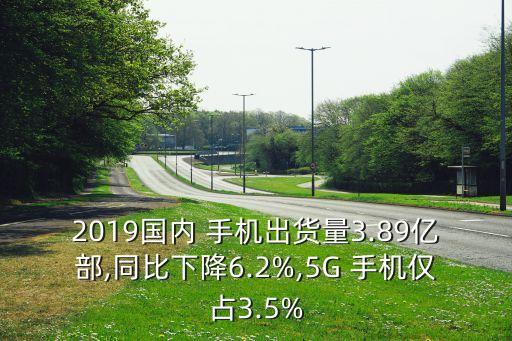 2019國內(nèi) 手機出貨量3.89億部,同比下降6.2%,5G 手機僅占3.5%