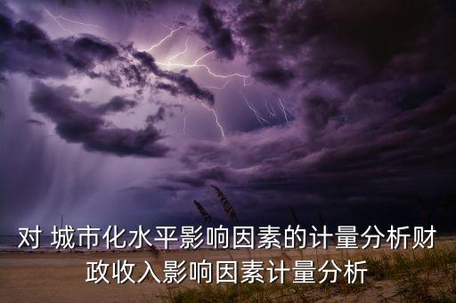 對 城市化水平影響因素的計量分析財政收入影響因素計量分析