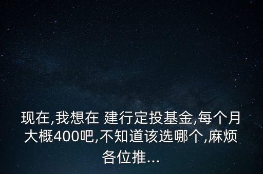 現(xiàn)在,我想在 建行定投基金,每個(gè)月大概400吧,不知道該選哪個(gè),麻煩各位推...