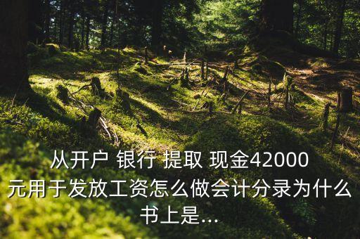 從開戶 銀行 提取 現(xiàn)金42000元用于發(fā)放工資怎么做會計分錄為什么書上是...