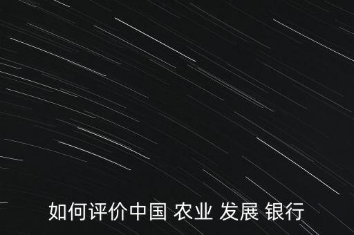 如何評價中國 農(nóng)業(yè) 發(fā)展 銀行