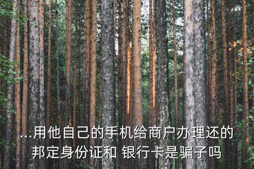 ...用他自己的手機給商戶辦理還的邦定身份證和 銀行卡是騙子嗎