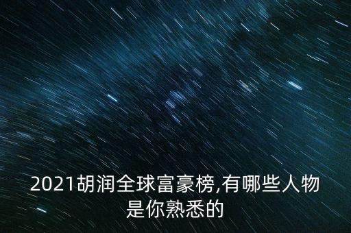 2021胡潤(rùn)全球富豪榜,有哪些人物是你熟悉的