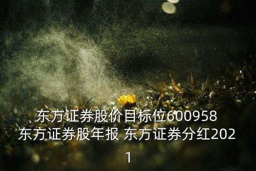  東方證券股價(jià)目標(biāo)位600958 東方證券股年報(bào) 東方證券分紅2021